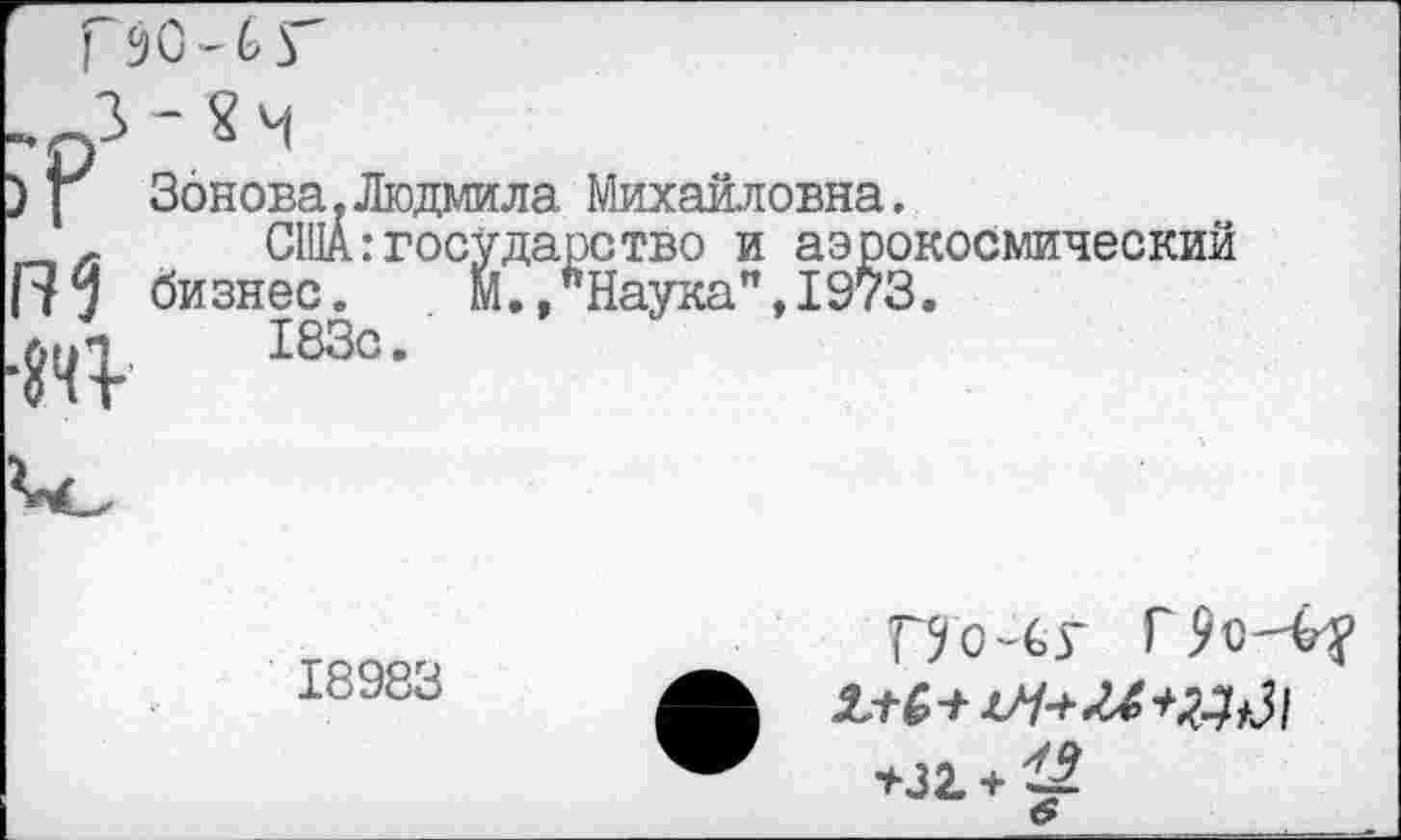 ﻿>Г
•ап
Збнова.Людмила Михайловна.
США:государство и аэрокосмический бизнес. М., Наука",1973.
183с.
18983
ГУ о-су Г
+32. +